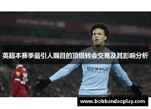 英超本赛季最引人瞩目的顶级转会交易及其影响分析