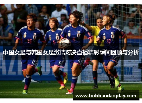 中国女足与韩国女足激情对决直播精彩瞬间回顾与分析