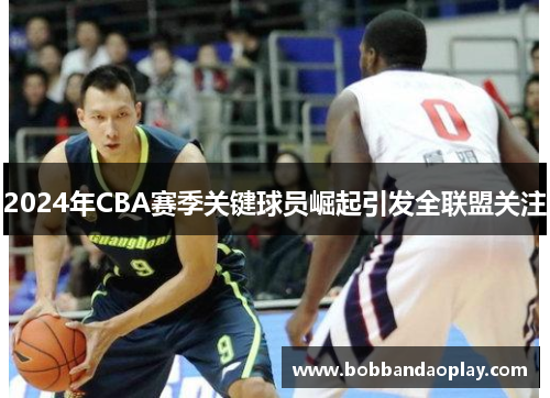 2024年CBA赛季关键球员崛起引发全联盟关注