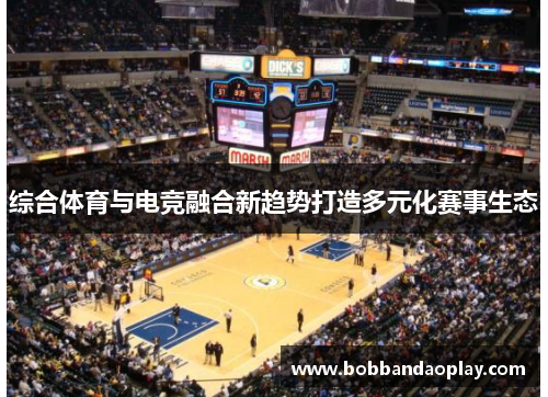综合体育与电竞融合新趋势打造多元化赛事生态