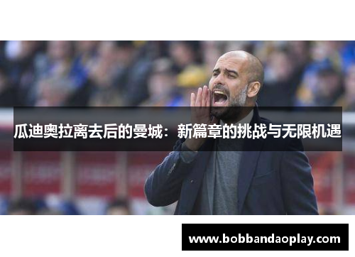 瓜迪奥拉离去后的曼城：新篇章的挑战与无限机遇