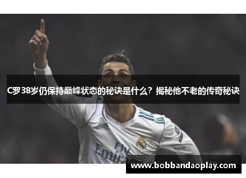 C罗38岁仍保持巅峰状态的秘诀是什么？揭秘他不老的传奇秘诀