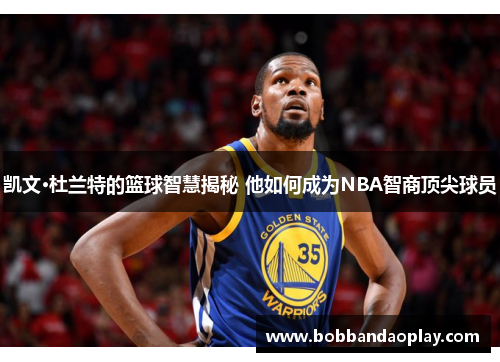 凯文·杜兰特的篮球智慧揭秘 他如何成为NBA智商顶尖球员
