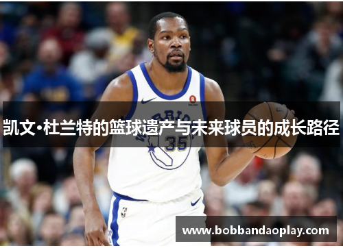 凯文·杜兰特的篮球遗产与未来球员的成长路径