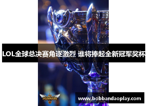 LOL全球总决赛角逐激烈 谁将捧起全新冠军奖杯