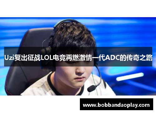 Uzi复出征战LOL电竞再燃激情一代ADC的传奇之路
