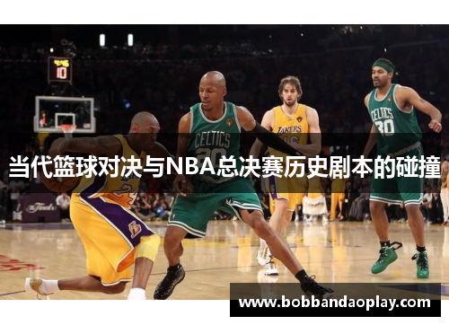 当代篮球对决与NBA总决赛历史剧本的碰撞