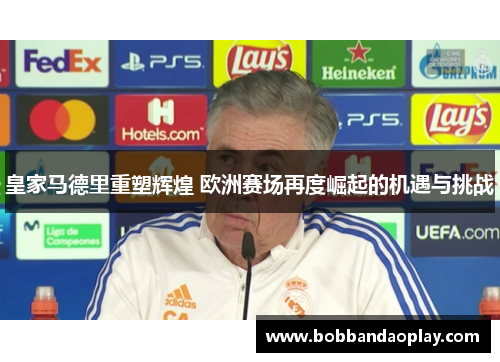 皇家马德里重塑辉煌 欧洲赛场再度崛起的机遇与挑战