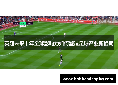 英超未来十年全球影响力如何塑造足球产业新格局