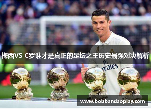 梅西VS C罗谁才是真正的足坛之王历史最强对决解析