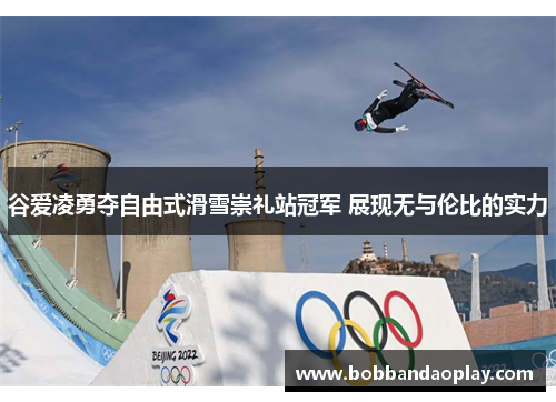 谷爱凌勇夺自由式滑雪崇礼站冠军 展现无与伦比的实力