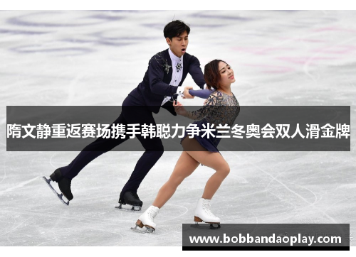 隋文静重返赛场携手韩聪力争米兰冬奥会双人滑金牌