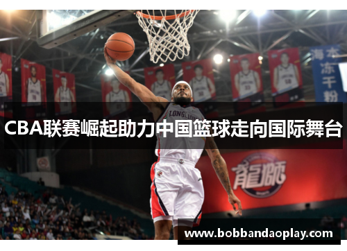 CBA联赛崛起助力中国篮球走向国际舞台