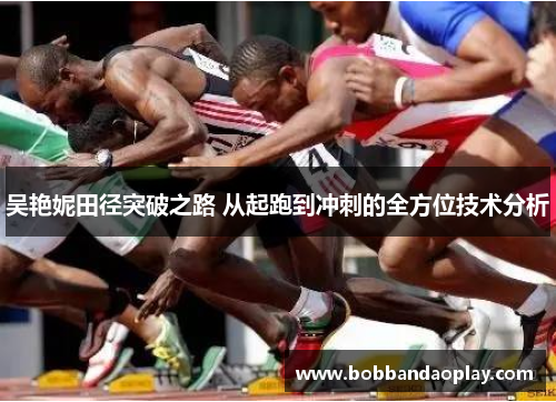 吴艳妮田径突破之路 从起跑到冲刺的全方位技术分析