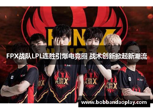 FPX战队LPL连胜引爆电竞圈 战术创新掀起新潮流