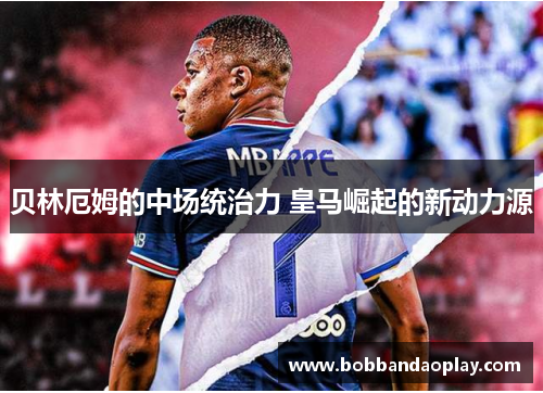 贝林厄姆的中场统治力 皇马崛起的新动力源