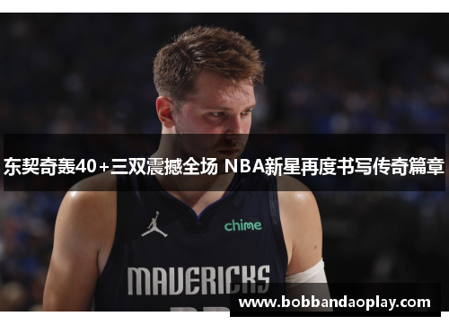 东契奇轰40+三双震撼全场 NBA新星再度书写传奇篇章