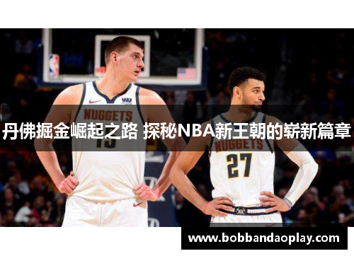 丹佛掘金崛起之路 探秘NBA新王朝的崭新篇章