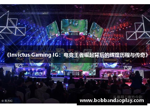《Invictus Gaming IG：电竞王者崛起背后的辉煌历程与传奇》