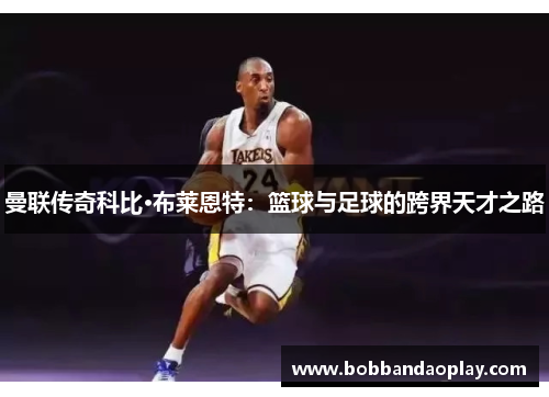 曼联传奇科比·布莱恩特：篮球与足球的跨界天才之路