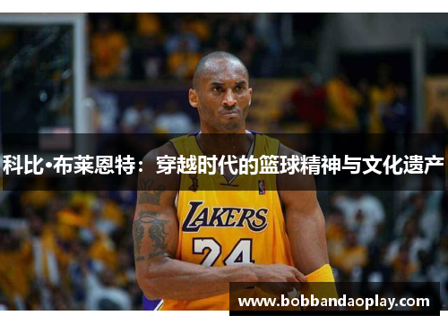 科比·布莱恩特：穿越时代的篮球精神与文化遗产