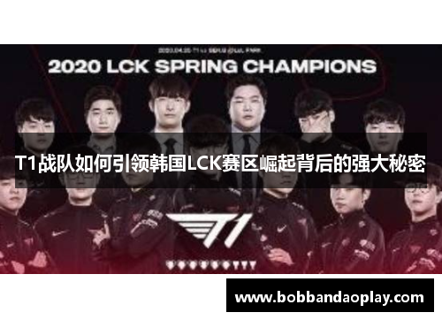 T1战队如何引领韩国LCK赛区崛起背后的强大秘密