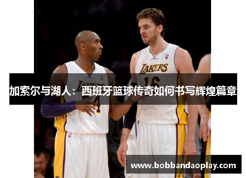 加索尔与湖人：西班牙篮球传奇如何书写辉煌篇章