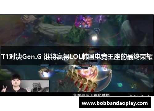 T1对决Gen.G 谁将赢得LOL韩国电竞王座的最终荣耀