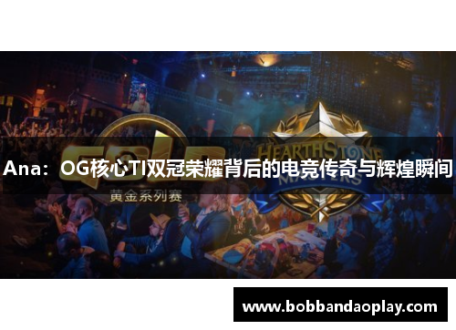 Ana：OG核心TI双冠荣耀背后的电竞传奇与辉煌瞬间