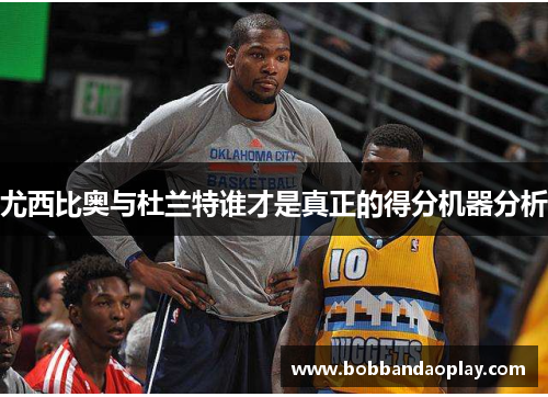 尤西比奥与杜兰特谁才是真正的得分机器分析