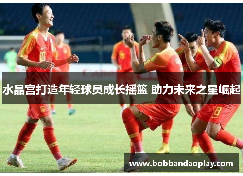 水晶宫打造年轻球员成长摇篮 助力未来之星崛起