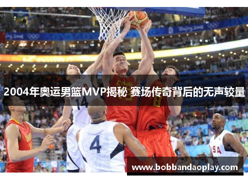 2004年奥运男篮MVP揭秘 赛场传奇背后的无声较量